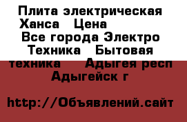 Плита электрическая Ханса › Цена ­ 10 000 - Все города Электро-Техника » Бытовая техника   . Адыгея респ.,Адыгейск г.